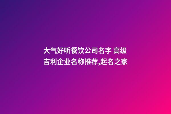 大气好听餐饮公司名字 高级吉利企业名称推荐,起名之家